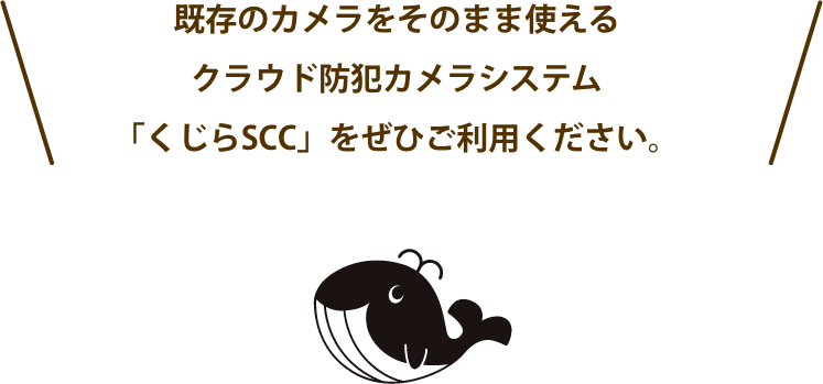 既存のカメラをそのまま使えるクラウド防犯カメラシステム「くじらSCC」をぜひご利用ください。